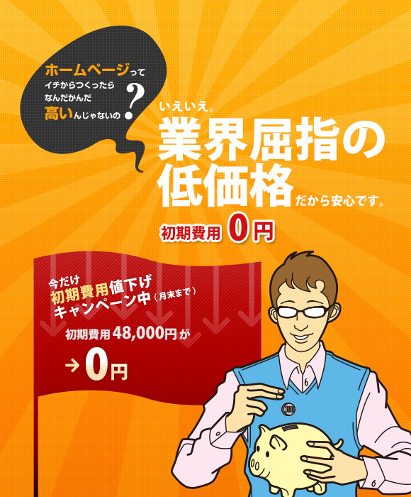 ホームページってイチからつくったらなんだかんだ高いんじゃないの? いえいえ。業界屈指の低価格だから安心です。 初期費用0円 今だけ初期費用値下げキャンペーン中 初期費用48,000円が0円